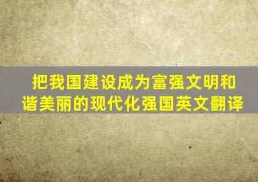 把我国建设成为富强文明和谐美丽的现代化强国英文翻译