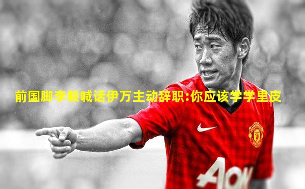 前国脚李毅喊话伊万主动辞职:你应该学学里皮