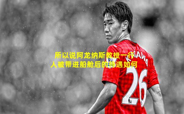 所以说阿龙纳斯教授一行人被带进船舱后的待遇如何