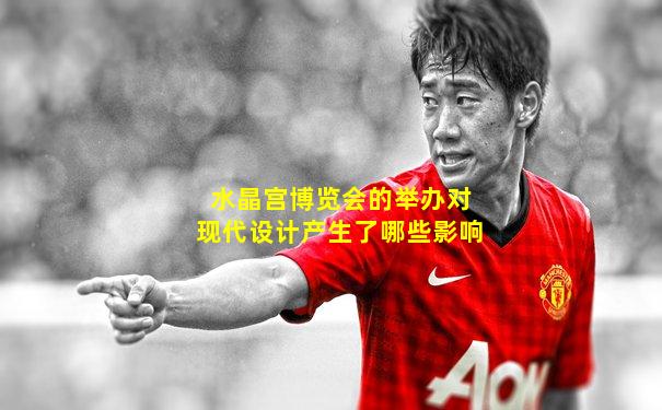 水晶宫博览会的举办对现代设计产生了哪些影响