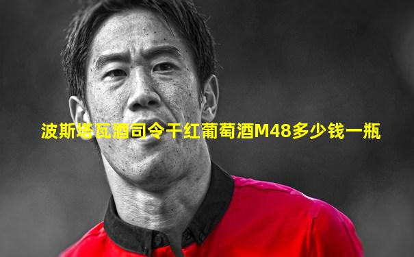 波斯塔瓦酒司令干红葡萄酒M48多少钱一瓶