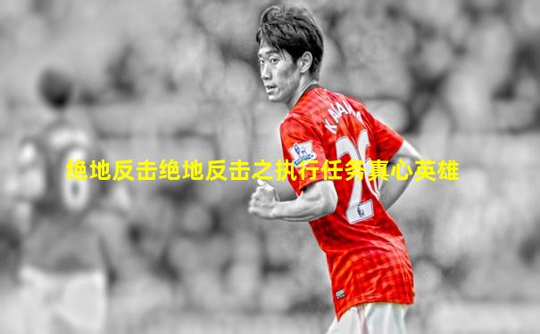 绝地反击绝地反击之执行任务真心英雄