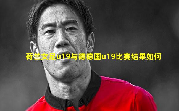 荷兰女足u19与德德国u19比赛结果如何