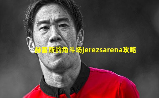 赫雷斯的角斗场jerezsarena攻略
